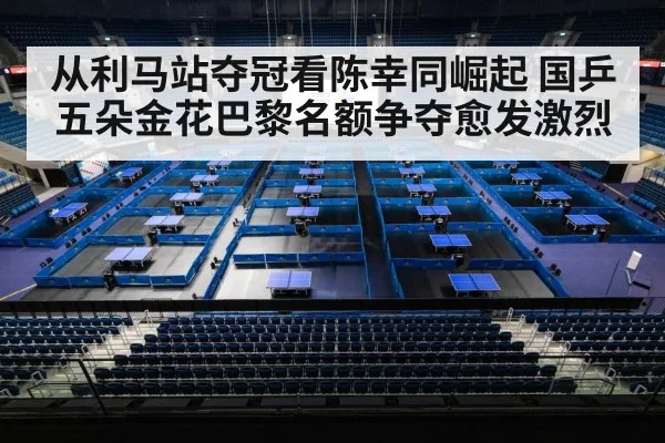 从利马站夺冠看陈幸同崛起 国乒五朵金花巴黎名额争夺愈发激烈