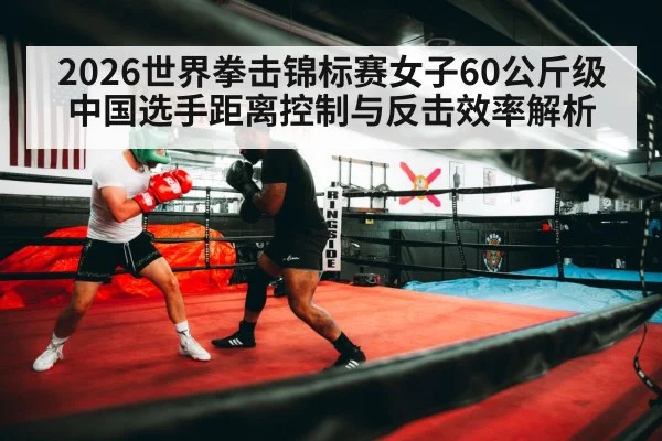2026世界拳击锦标赛女子60公斤级 中国选手距离控制与反击效率解析