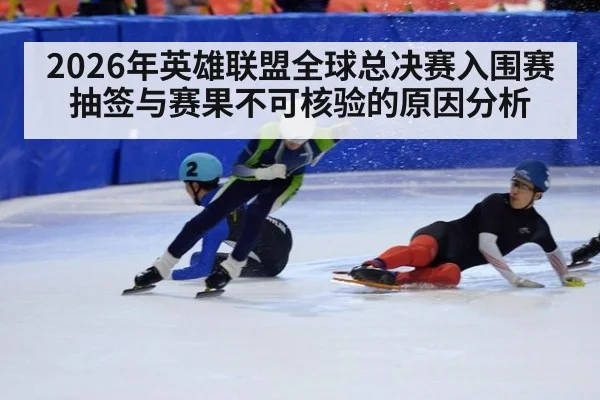 2026年英雄联盟全球总决赛入围赛抽签与赛果不可核验的原因分析
