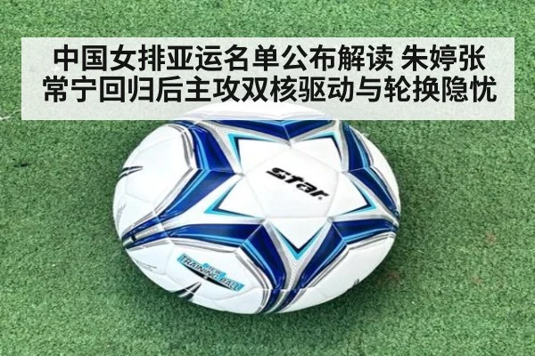 中国女排亚运名单公布解读 朱婷张常宁回归后主攻双核驱动与轮换隐忧
