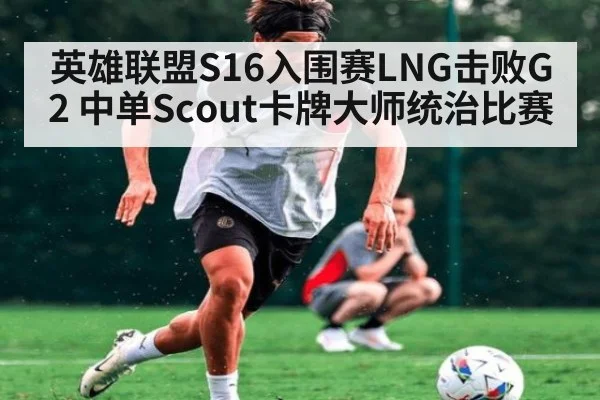英雄联盟S16入围赛LNG击败G2 中单Scout卡牌大师统治比赛