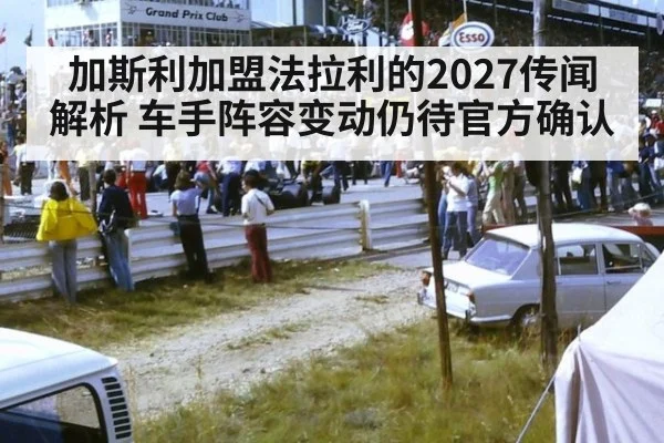 加斯利加盟法拉利的2027传闻解析 车手阵容变动仍待官方确认