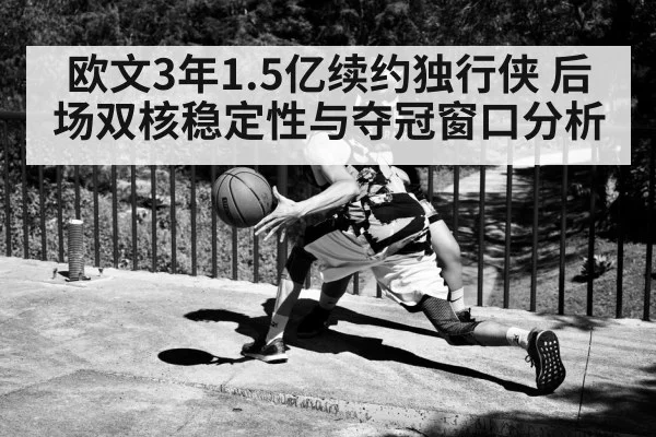欧文3年1.5亿续约独行侠 后场双核稳定性与夺冠窗口分析