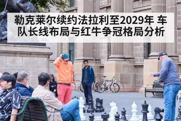 勒克莱尔续约法拉利至2029年 车队长线布局与红牛争冠格局分析